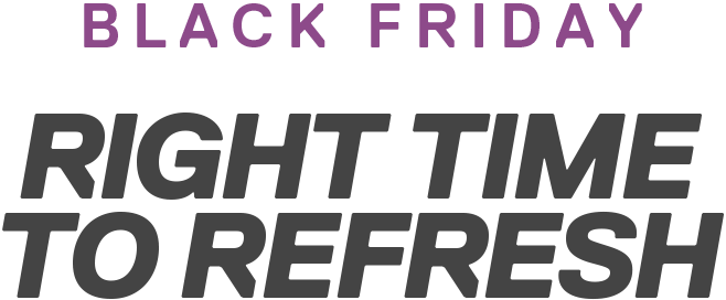 BLACK FRIDAY | RIGHT TIME TO REFRESH