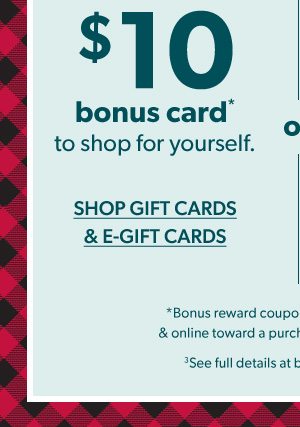 $10 bonus card* to shop for yourself. SHOP GIFT CARDS AND E-GIFT CARDS.