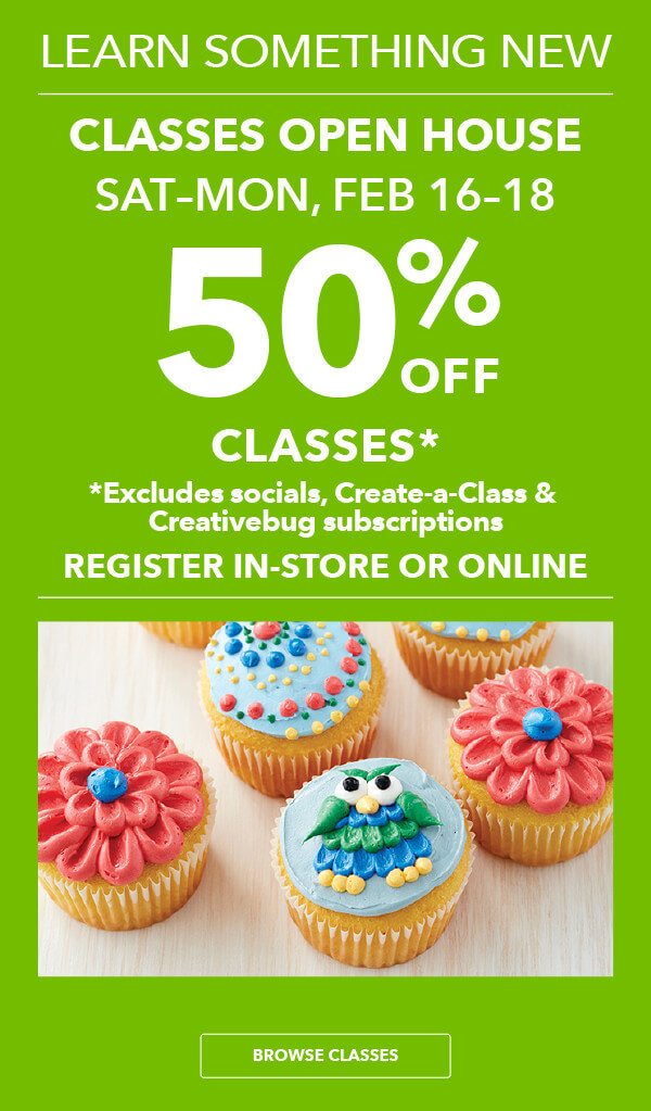 Image of Learn Something New! Classes Open House 50% off Classes Sat-Mon, Feb 16-18. Register in-store or online. Excludes Create-A-Class, Socials and Creativebug subscriptions. BROWSE CLASSES.