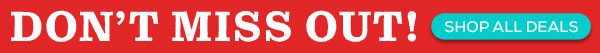 Don't Miss Out! -- SHOP ALL DEALS
