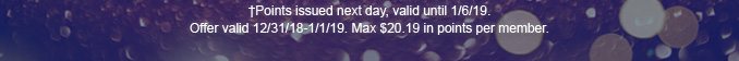 †Points issued next day, valid until 1/6/19. Offer valid 12/31/18-1/1/19. Max $20.19 in points per member.