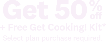Get 50% off | + Free Get Cooking! Kit* | Select plan purchase required.