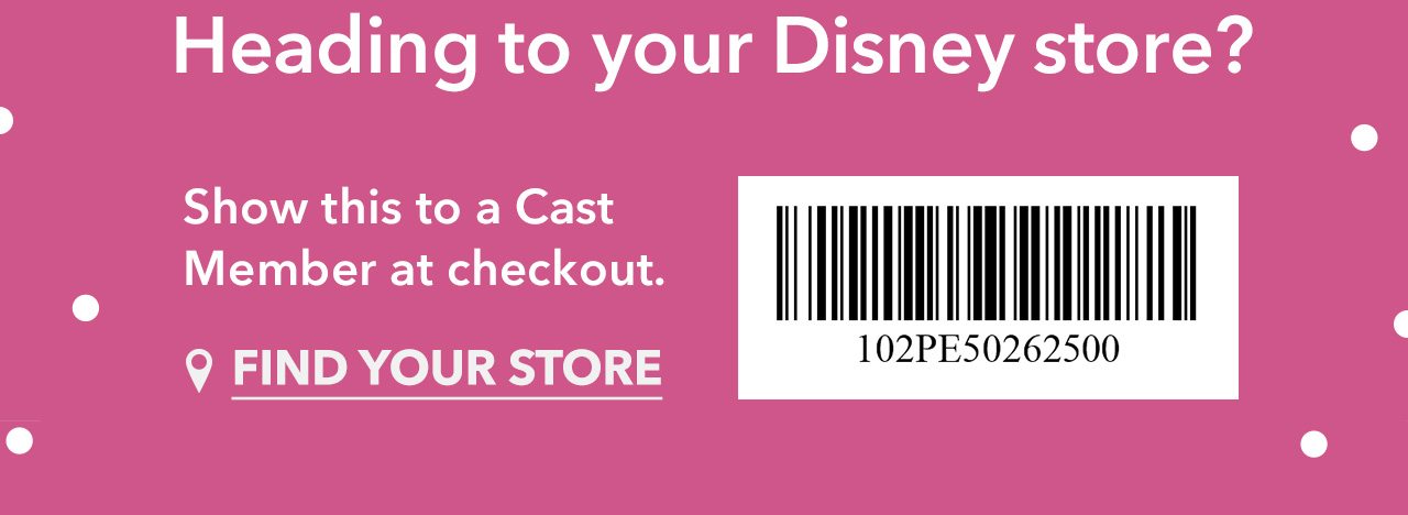 Heading to your Disney store? Show this to a Cast Member at checkout. | Find Your Store