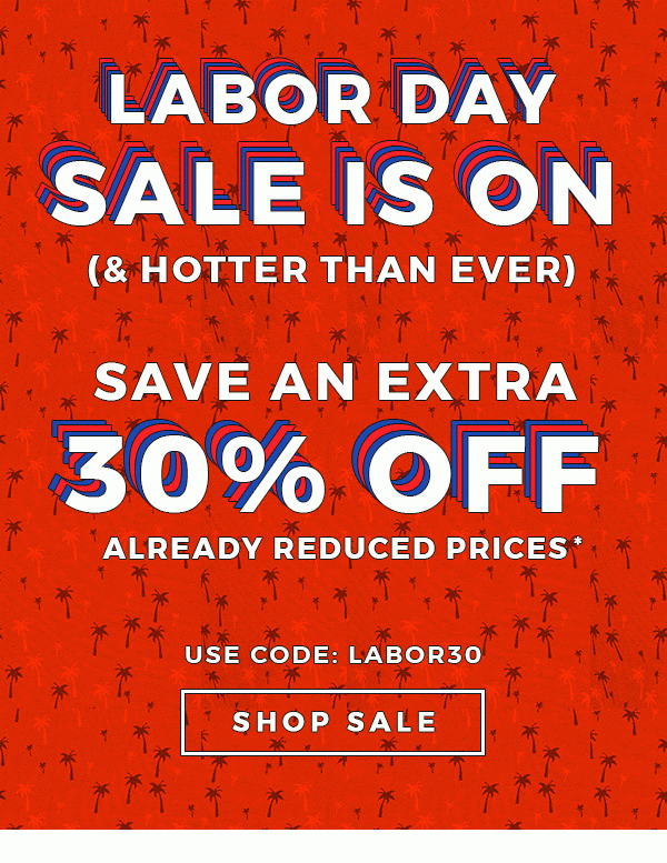 LABOR DAY SALE IS ON (& HOTTER THAN EVER) - SAVE AN EXTRA 30% OFF ALREADY REDUCED PRICES - USE CODE: LABOR30 - SHOP SALE