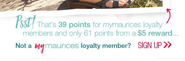 Psst! That's 39 points for mymaurices loyalty members and only 61 points from a $5 reward... Not a mymaurices loyalty member? Sign up