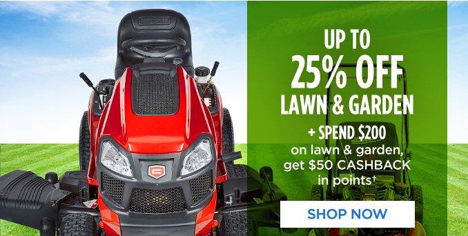 UP TO 25% OFF LAWN & GARDEN + SPEND $200 on lawn & garden, get $50 CASHBACK in points† | SHOP NOW