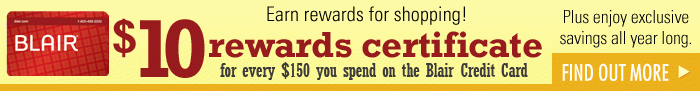 Earn rewards for shopping! $10 rewards certificate for every $150 you spend on the Blair Credit Card. Plus enjoy exclusive savings all year long. Click to find out more.