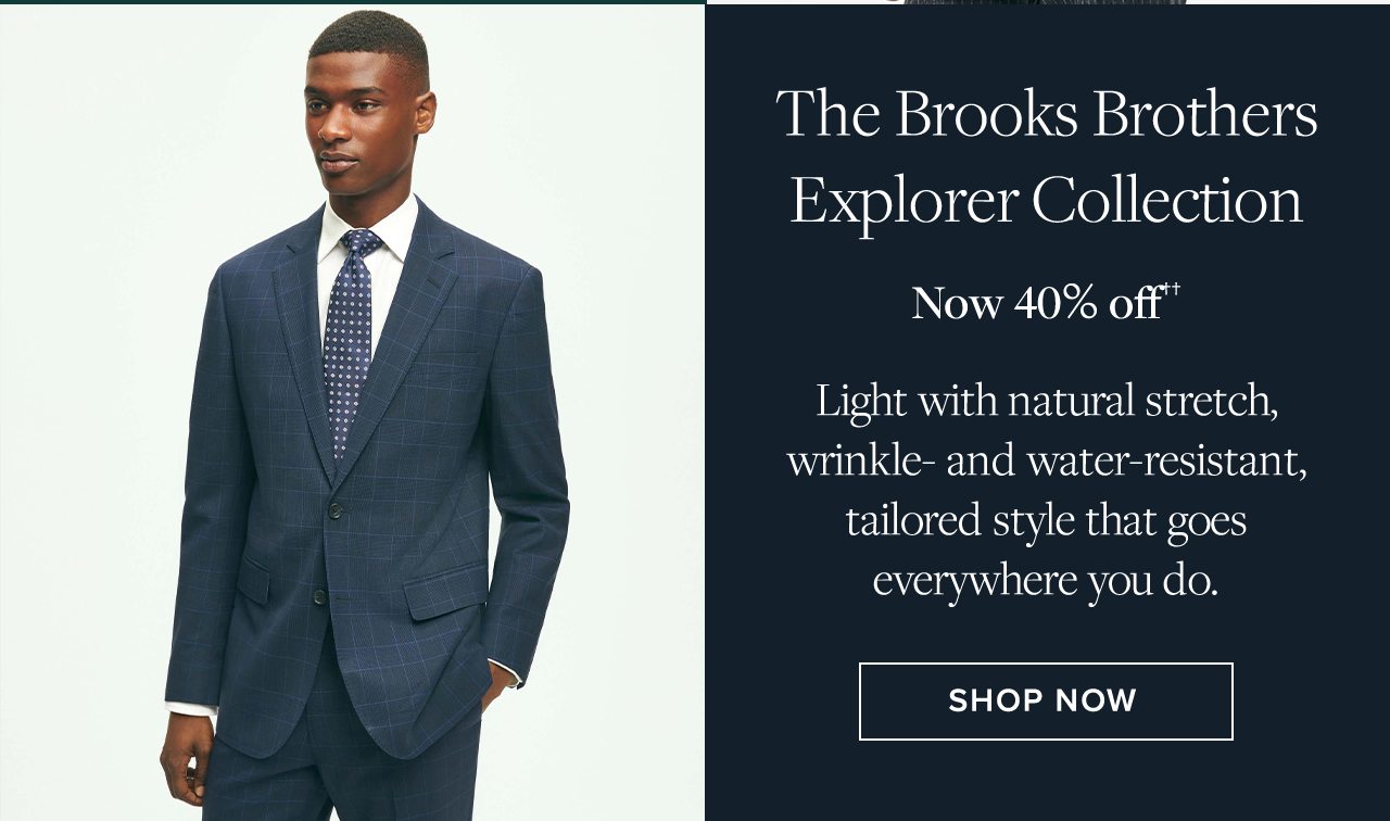 The Brooks Brothers Explorer Collection Now 40% off. Light with natural stretch, wrinkle- and water-resistant, tailored style that goes everywhere you do. Shop Now