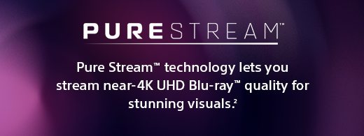 Pure Stream™ technology lets you stream near-4K UHD Blu-ray™ quality for stunning visuals.(2)