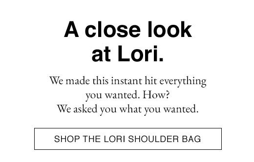 A close look at Lori. We made this instant hit everything you wanted. How? We asked you what you wanted. SHOP THE LORI SHOULDER BAG