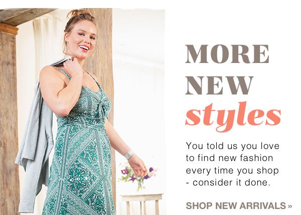 More new styles. You told us you love to find new fashion every time you shop - consider it done. Shop new arrivals.