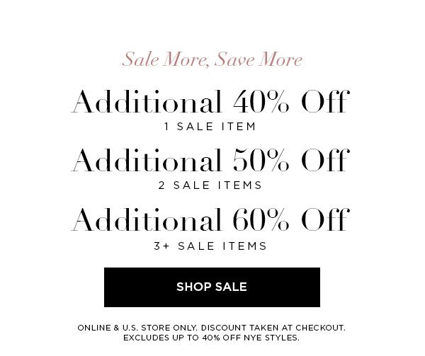 SALE MORE, SAVE MORE Additional 40% Off 1 Sale Item Additional 50% Off 2 Sale Items Additional 60% Off 3+ Sale Items SHOP SALE > ONLINE & U.S. STORE ONLY. DISCOUNT TAKEN AT CHECKOUT. EXCLUDES UP TO 40% OFF NYE STYLES.