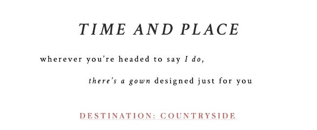 Tiem and Place wherever you're headed to say i do, there's a gown designed just for you. destination: countryside