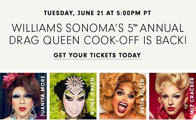 TUESDAYS, JUNE 21 AT 5:00 PM PT - Williams Sonoma’s 5th Annual Drag Queen Cook-off is back! GET YOUR TICKETS TODAY