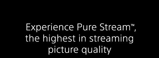 Experience Pure Stream(TM), the highest in streaming picture quality