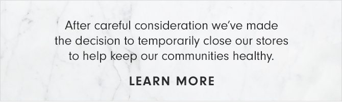 After careful consideration we’ve made the decision to temporarily close our stores to help keep our communities healthy. - LEARN MORE