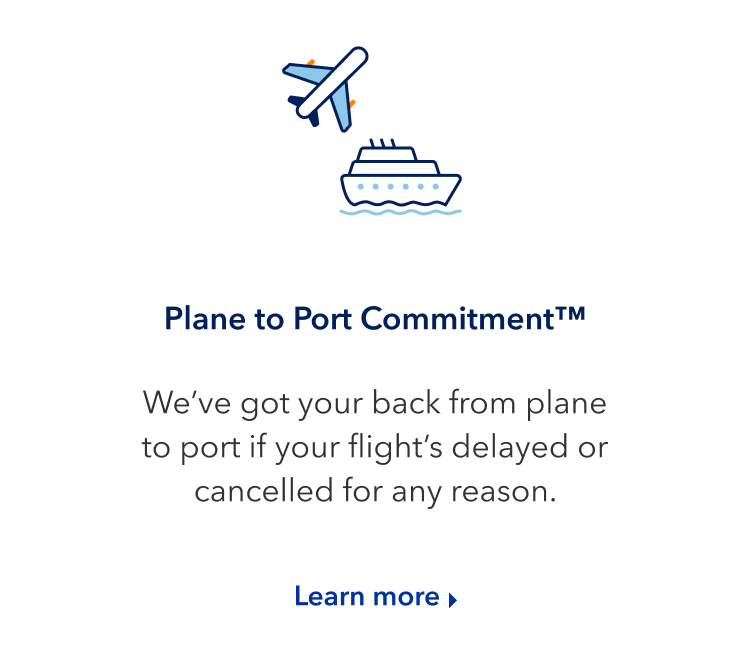 Plane to Port Commitment. We've got your back from plane to port if your flight's delayed or cancelled for any reason. Click here to learn more.