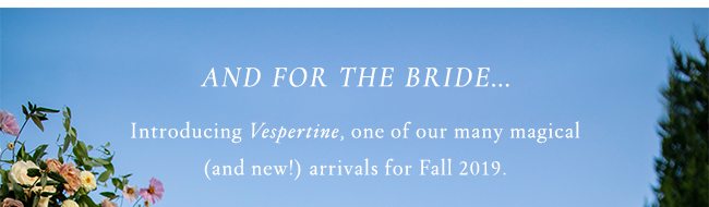 And for the Bride… Introducing Vespertine, one of our many magical (and new!) arrivals for Fall 2019.