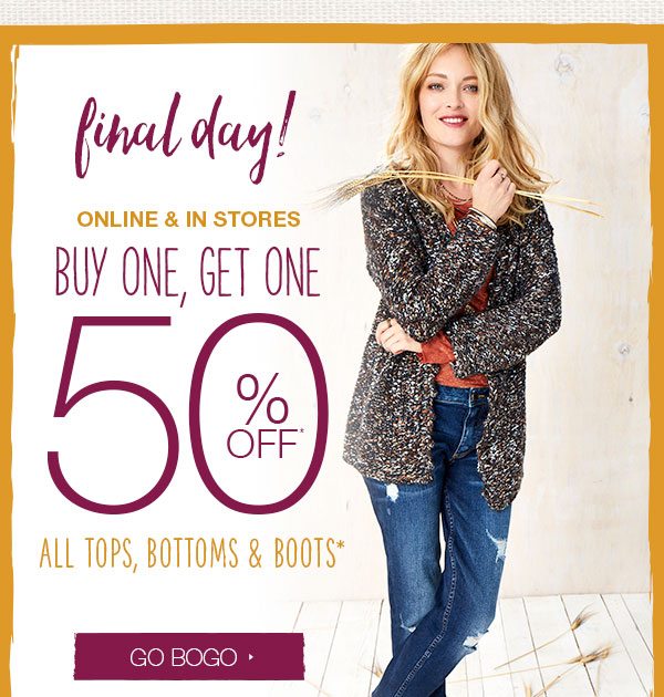 Final day! Online and in stores. Buy one, get one 50% off* all tops, bottoms and boots*. Go BOGO.