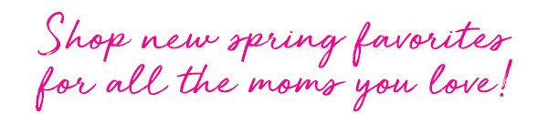 Shop new spring favorites for all the moms you love!
