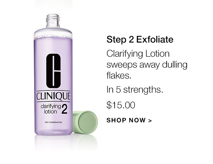 Step 2 Exfoliate Clarifying Lotion sweeps away dulling flakes. In 5 strengths. $15.00 SHOP NOW