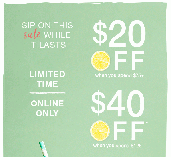 Sip on this sale while it lasts. Limited time. Online only. $20 off when you spend $75+. $40 off when you spend $125+.