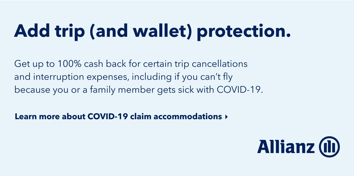 Add trip (and wallet) protection. Get up to 100% cash back for certain trip cancellations and interruption expenses, including if you can't fly because you or a family member gets sick with COVID-19. Click here to learn more about COVID-19 claim accommodations