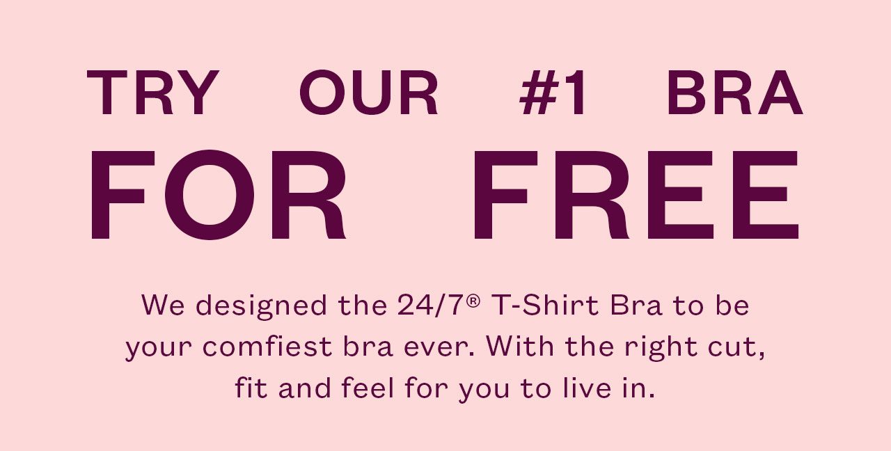 We designed the 24/7® T-Shirt Bra to be your comfiest bra ever. With the right cut, fit and feel for you to live in.