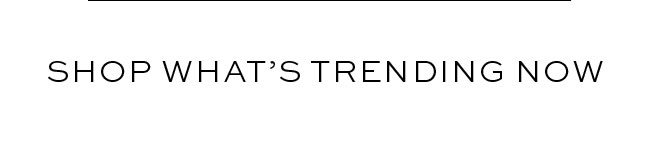 SHOP WHAT'S TRENDING NOW
