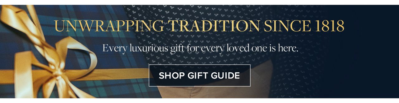 Unwrapping Tradition Since 1818. Every luxurious gift for every loved one is here. Shop Gift Guide