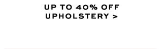 UP TO 40% OFF UPHOLSTERY >