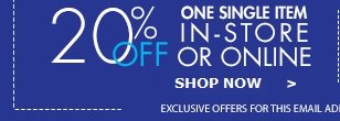 20% Off One Single Item In-Store Or Online Get Offer Exclusive Offer for this email address only (if you haven't already redeemed)