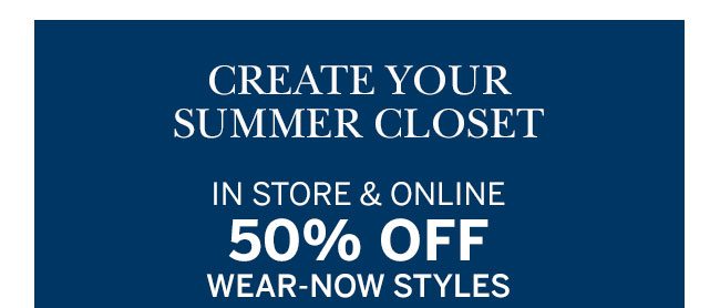 create your summer closet instore and online 50% OFF wear now styles