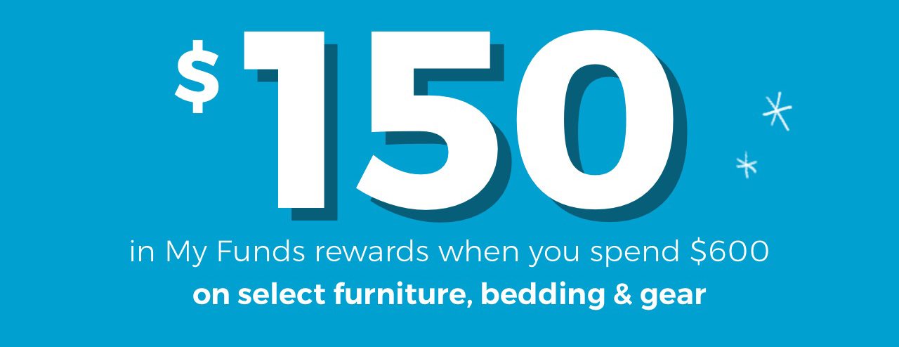 OR $150 in My Funds rewards when you spend $600 on select furniutre, bedding and gear.