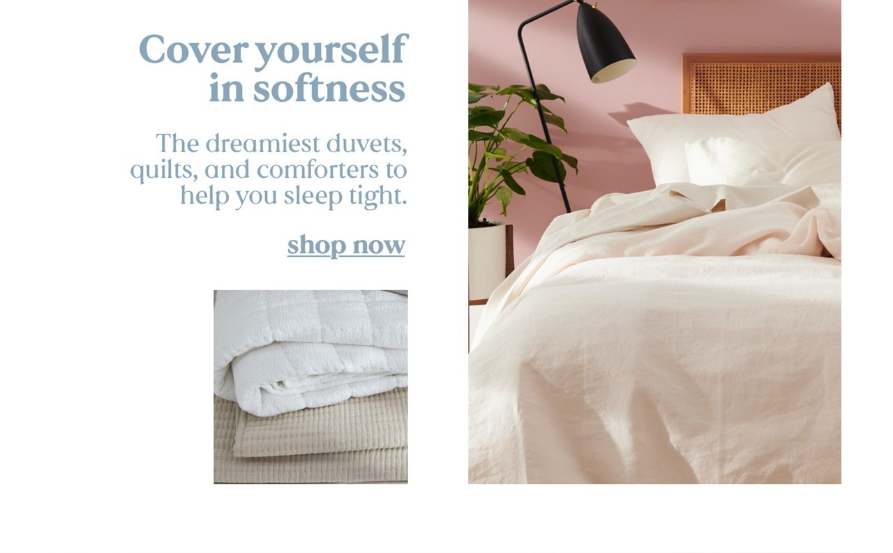 Cover yourself in softness | The dreamiest duvets, quilts, and comforters to help you sleep tight. | shop now