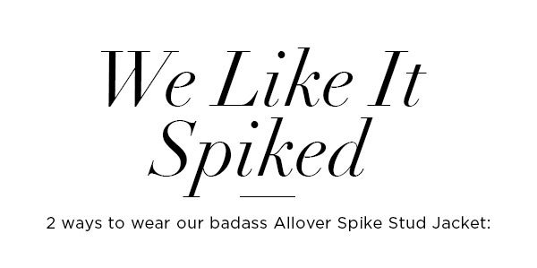 We Like It Spiked 2 ways to wear our badass Allover Spike Stud Jacket: SHOP NEW ARRIVALS >