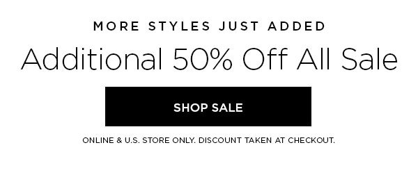 MORE STYLES JUST ADDED Additional 50% Off All Sale SHOP SALE > ONLINE & U.S. STORE ONLY. DISCOUNT TAKEN AT CHECKOUT.