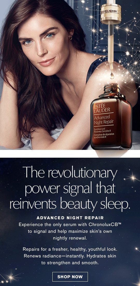 The revolutionary power signal that reinvents beauty sleep. Advanced Night Repair Experience the only serum with ChronoluxCB™ to signal and help maximize skin’s own nightly renewal. Repairs for a fresher, healthy, youthful look. Renews radiance—instantly. Hydrates skin to strengthen and smooth. Shop Now »