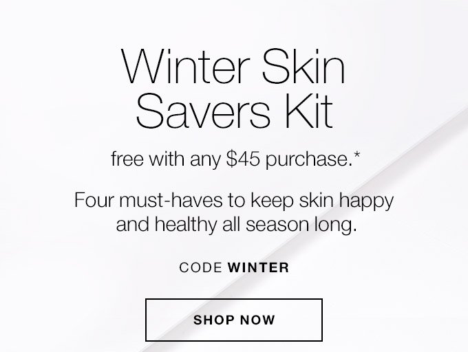 Winter Skin Savers Kit free with any $45 purchase.* Four must-haves to keep skin happy and healthy all season long. CODE WINTER SHOP NOW