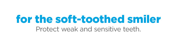 For the soft-toothed smiler. Protect weak and sensitive teeth.