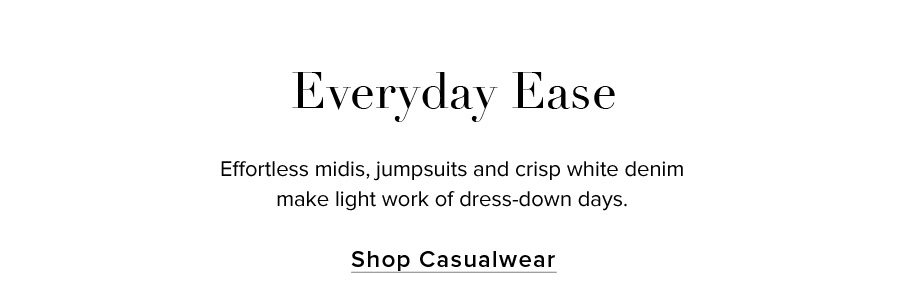 Everyday Ease. Effortless midis, jumpsuits and crisp white denim make light work of dress-down days. SHOP CASUALWEAR