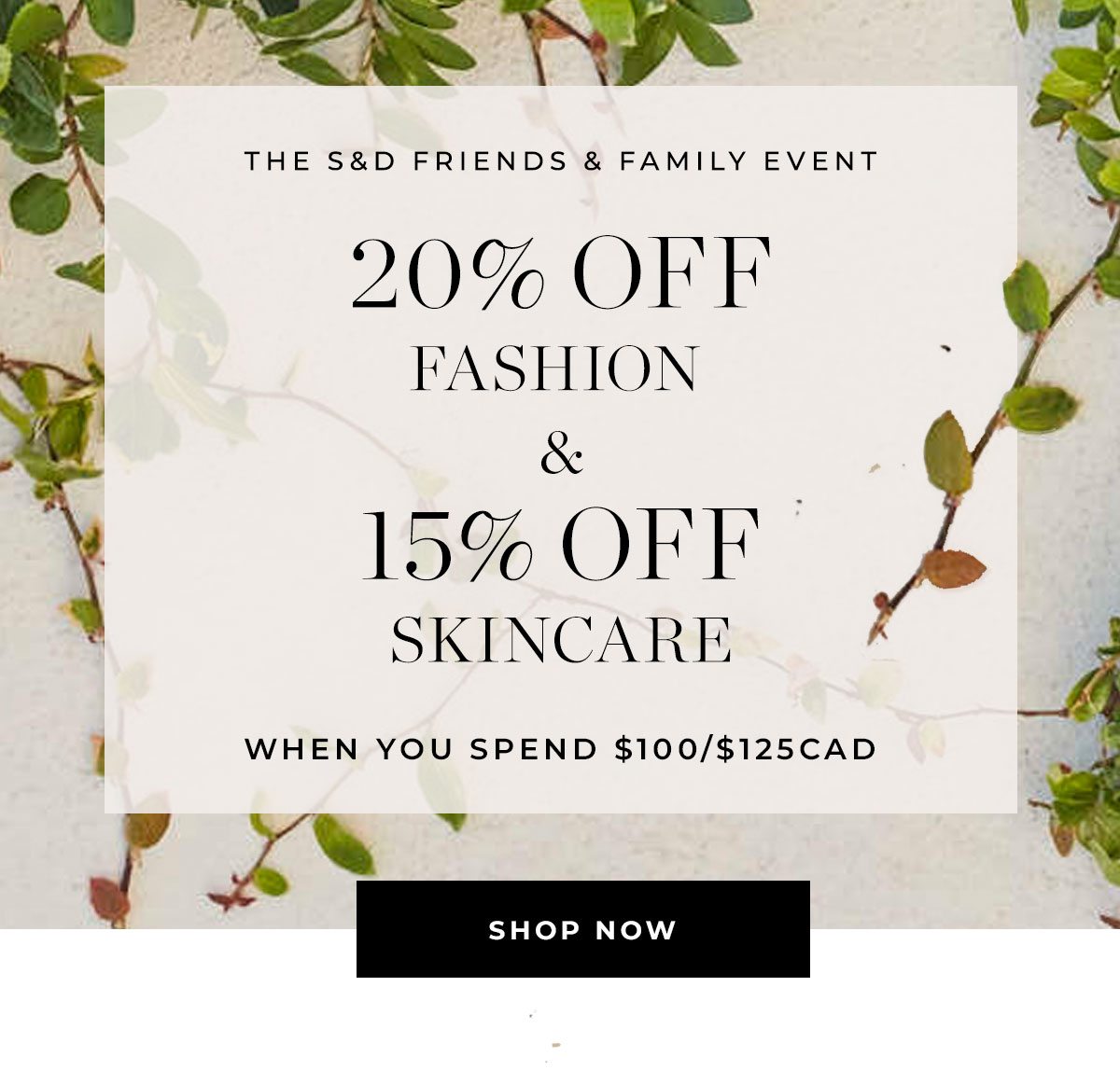 The S&D Friends & Family Event. 20% Off Fashion. 15% Off Skincare. Shop Now.