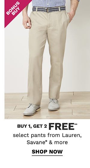 Bonus Buy - Buy 1, get 2 FREE** select pants from Lauren, Savane® & more. Shop Now.