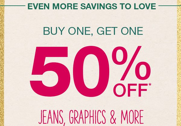 Even more savings to love. Buy one, get one 50% off* jeans, graphics and more.