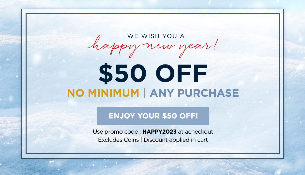 WE WISH YOU A Happy New Year! $50 off. No minimum | Any purchase. Enjoy your $50 off! Use promo code : HAPPY2023 at at checkout. Excludes Coins | Discount applied in cart.