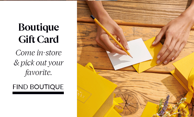 COME IN-STORE AND PICK OUT A BOUTIQUE GIFT CARD. FIND BOUTIQUE NOW