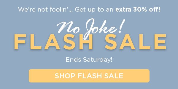 We're not foolin'...Get up to an extra 30% Off! Ends Saturday. Shop Flash Sale.