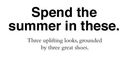 Spend the summer in these. Three uplifting looks, grounded by three great shoes.