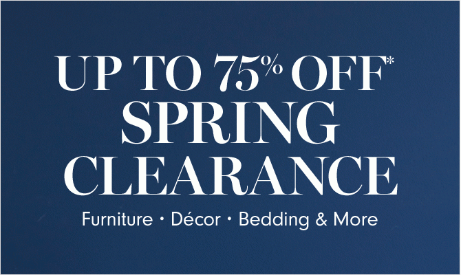 UP TO 75% OFF* SPRING CLEARANCE - Furniture • Décor • Bedding & More