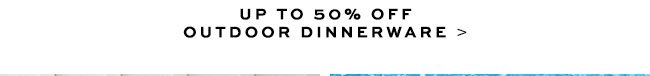 UP TO 30% OFF OUTDOOR DINNERWARE >